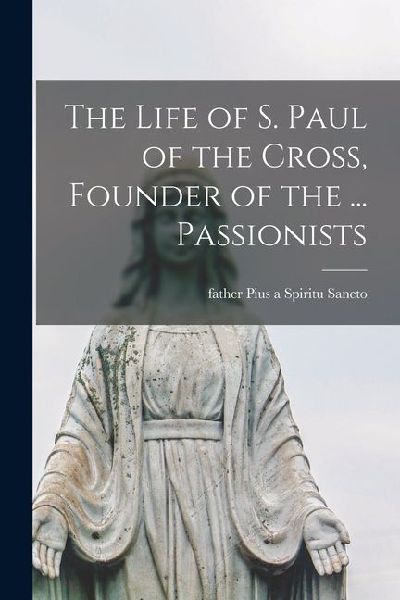 The Life of S. Paul of the Cross, Founder of the ... Passionists