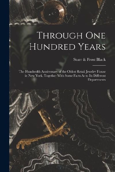 Through One Hundred Years: The Hundredth Anniversary of the Oldest Retail Jewelry House in New York, Together With Some Facts As to Its Different