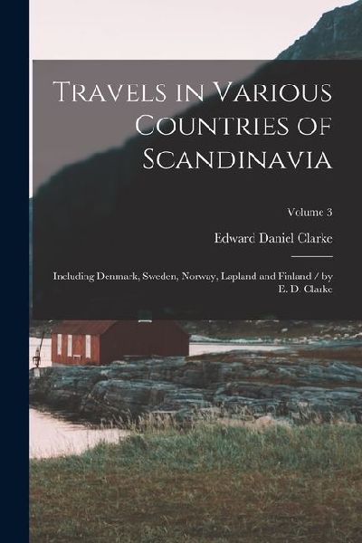 Travels in Various Countries of Scandinavia: Including Denmark, Sweden, Norway, Lapland and Finland / by E. D. Clarke; Volume 3