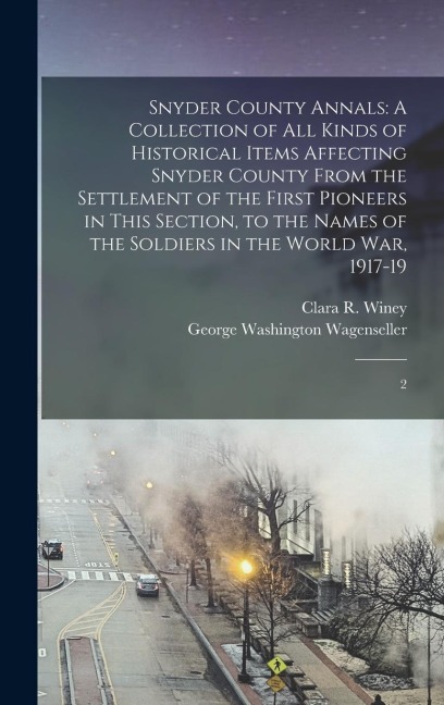 Snyder County Annals: A Collection of all Kinds of Historical Items Affecting Snyder County From the Settlement of the First Pioneers in This Section, to the Names of the Soldiers in the World War, 1917-19: 2