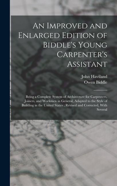 An Improved and Enlarged Edition of Biddles Young Carpenters Assistant: Being a Complete System of Architecture for Carpenters, Joiners, and Workmen in General, Adapted to the Style of Building in the United States; Revised and Corrected, With Several