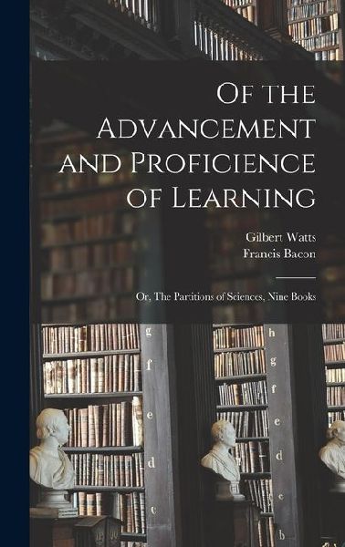 Of the Advancement and Proficience of Learning: Or, The Partitions of Sciences, Nine Books