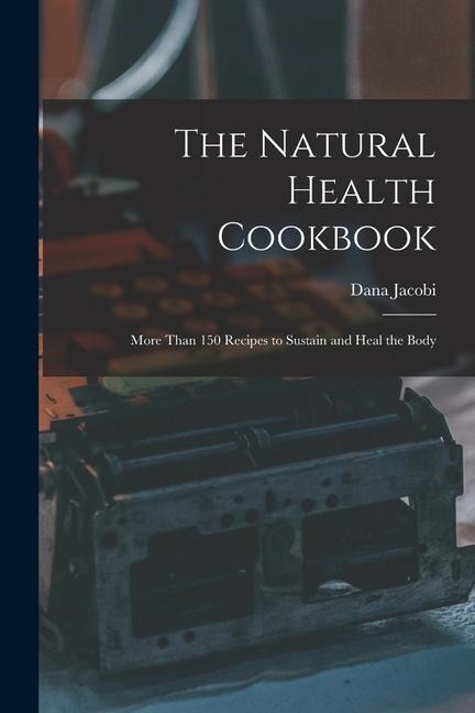 The Natural Health Cookbook: More Than 150 Recipes to Sustain and Heal the Body