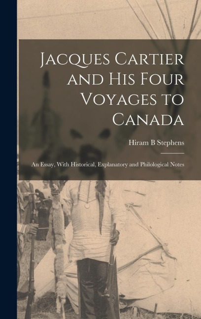Jacques Cartier and his Four Voyages to Canada: An Essay, With Historical, Explanatory and Philological Notes