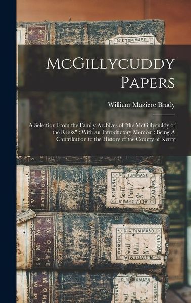 McGillycuddy Papers: A Selection From the Family Archives of the McGillycuddy of the Reeks With an Introductory Memoir: Being A Contribution to the History of the County of Kerry