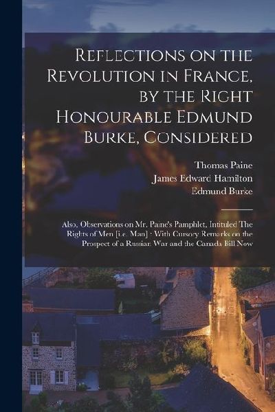 Reflections on the Revolution in France, by the Right Honourable Edmund Burke, Considered: Also, Observations on Mr. Paine's Pamphlet, Intituled The R