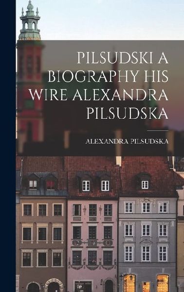 Pilsudski a Biography His Wire Alexandra Pilsudska