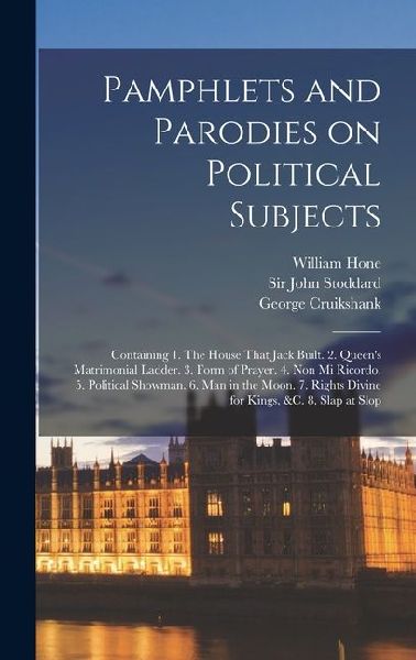 Pamphlets and Parodies on Political Subjects: Containing 1. The House That Jack Built. 2. Queen's Matrimonial Ladder. 3. Form of Prayer. 4. Non mi Ric