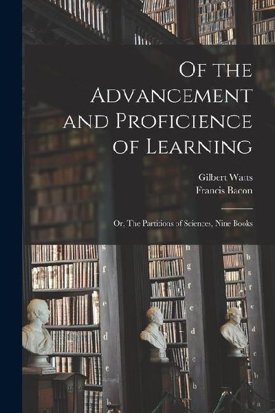 Of the Advancement and Proficience of Learning: Or, The Partitions of Sciences, Nine Books