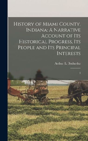 History of Miami County, Indiana: A Narrative Account of its Historical Progress, its People and its Principal Interests: 1