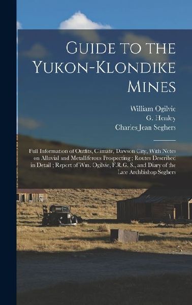 Guide to the Yukon-Klondike Mines: Full Information of Outfits, Climate, Dawson City, With Notes on Alluvial and Metalliferous Prospecting; Routes Des