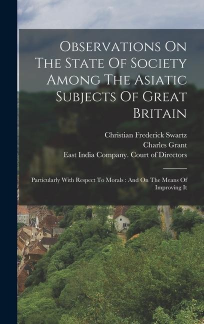 Observations On The State Of Society Among The Asiatic Subjects Of Great Britain: Particularly With Respect To Morals: And On The Means Of Improving It