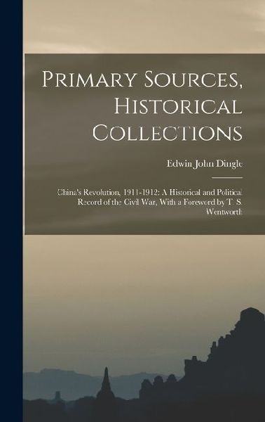 Primary Sources, Historical Collections: China's Revolution, 1911-1912: A Historical and Political Record of the Civil War, With a Foreword by T. S. Wentworth