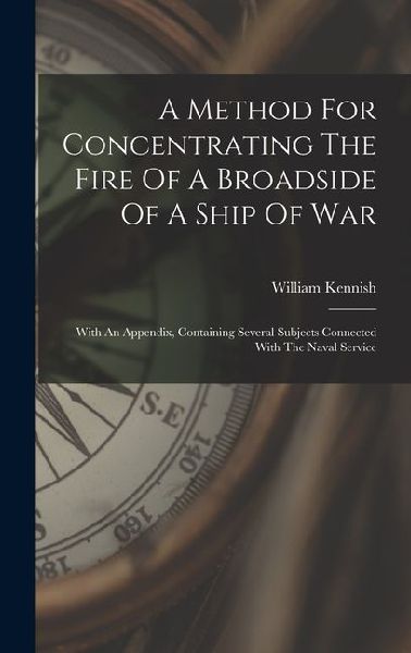 A Method For Concentrating The Fire Of A Broadside Of A Ship Of War: With An Appendix, Containing Several Subjects Connected With The Naval Service