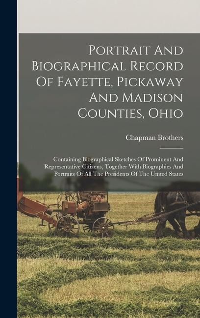 Portrait And Biographical Record Of Fayette, Pickaway And Madison Counties, Ohio: Containing Biographical Sketches Of Prominent And Representative Cit