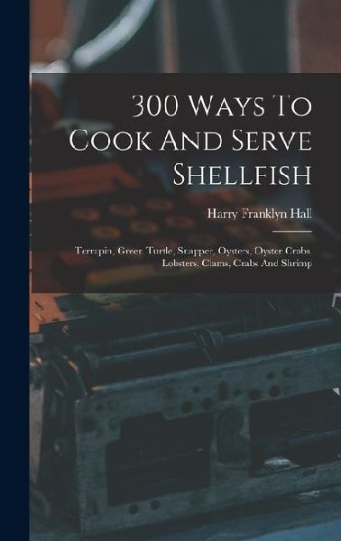 300 Ways To Cook And Serve Shellfish: Terrapin, Green Turtle, Snapper, Oysters, Oyster Crabs, Lobsters, Clams, Crabs And Shrimp