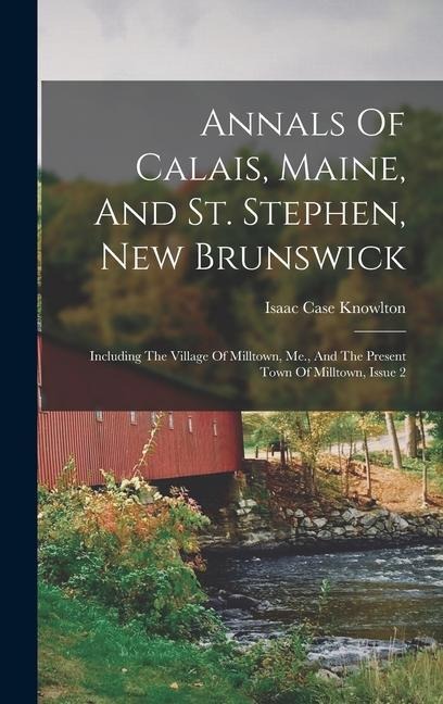 Annals Of Calais, Maine, And St. Stephen, New Brunswick: Including The Village Of Milltown, Me., And The Present Town Of Milltown, Issue 2