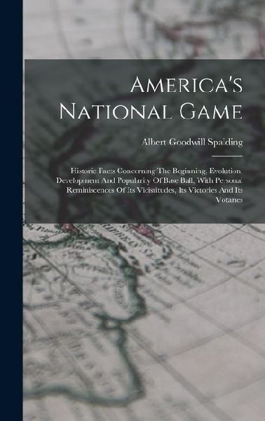 Americas National Game: Historic Facts Concerning The Beginning, Evolution, Development And Popularity Of Base Ball, With Personal Reminiscences Of Its Vicissitudes, Its Victories And Its Votaries