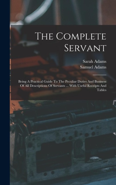 The Complete Servant: Being A Practical Guide To The Peculiar Duties And Business Of All Descriptions Of Servants ... With Useful Receipts And Tables