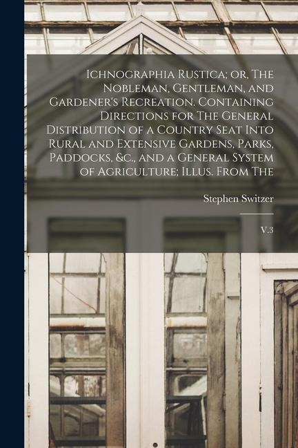 Ichnographia Rustica; or, The Nobleman, Gentleman, and Gardener's Recreation. Containing Directions for The General Distribution of a Country Seat Int