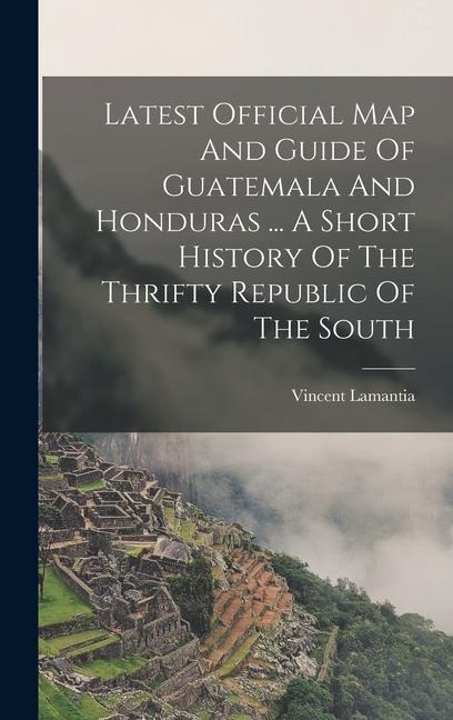 Latest Official Map And Guide Of Guatemala And Honduras ... A Short History Of The Thrifty Republic Of The South