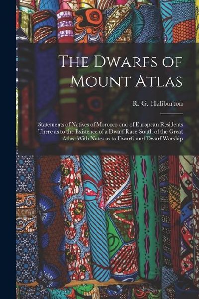 The Dwarfs of Mount Atlas: Statements of Natives of Morocco and of European Residents There as to the Existence of a Dwarf Race South of the Grea