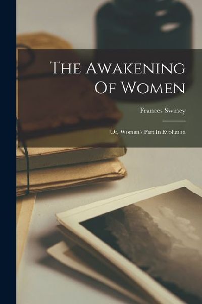 The Awakening Of Women: Or, Womans Part In Evolution
