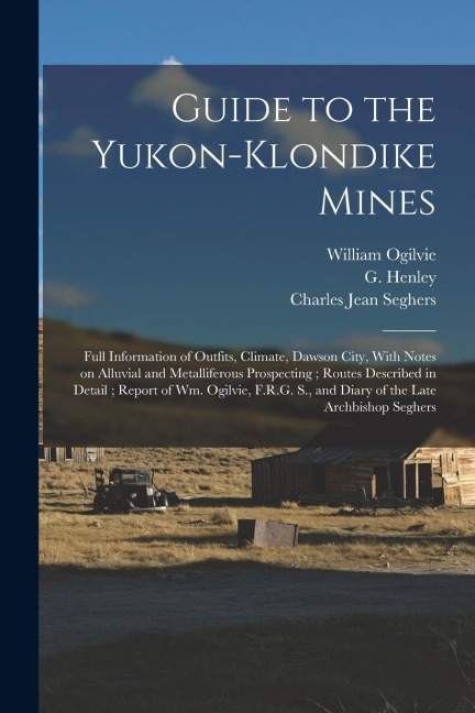 Guide to the Yukon-Klondike Mines: Full Information of Outfits, Climate, Dawson City, With Notes on Alluvial and Metalliferous Prospecting; Routes Des
