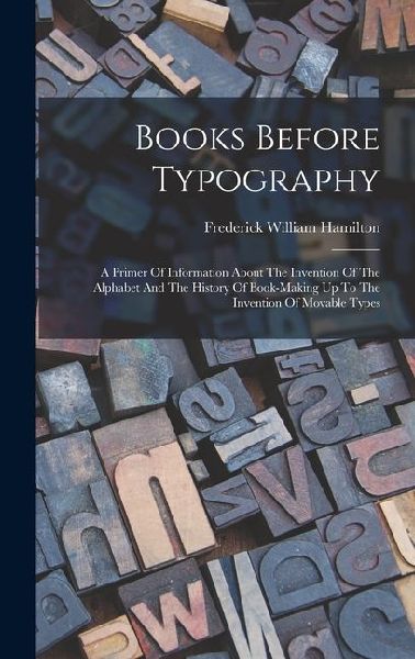 Books Before Typography: A Primer Of Information About The Invention Of The Alphabet And The History Of Book-making Up To The Invention Of Movable Types