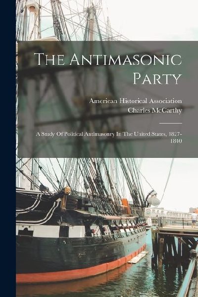 The Antimasonic Party: A Study Of Political Antimasonry In The United States, 1827-1840