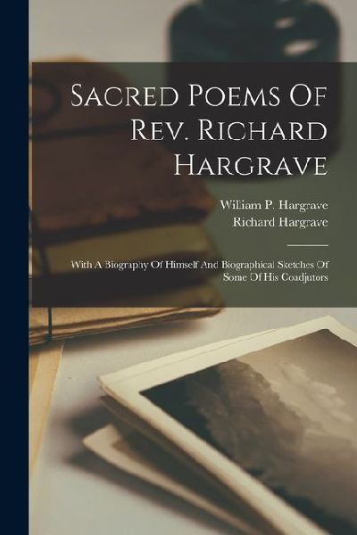 Sacred Poems Of Rev. Richard Hargrave: With A Biography Of Himself And Biographical Sketches Of Some Of His Coadjutors