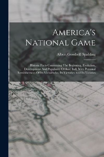 Americas National Game: Historic Facts Concerning The Beginning, Evolution, Development And Popularity Of Base Ball, With Personal Reminiscences Of Its Vicissitudes, Its Victories And Its Votaries