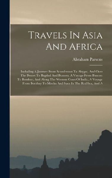 Travels In Asia And Africa: Including A Journey From Scanderoon To Aleppo, And Over The Desert To Bagdad And Bussora, A Voyage From Bussora To Bom
