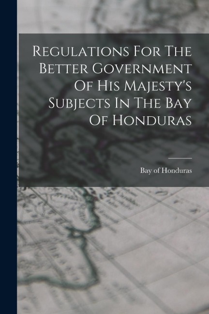 Regulations For The Better Government Of His Majestys Subjects In The Bay Of Honduras