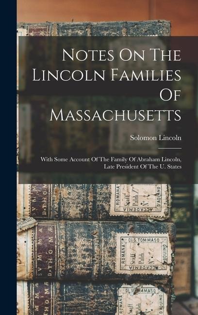 Notes On The Lincoln Families Of Massachusetts: With Some Account Of The Family Of Abraham Lincoln, Late President Of The U. States