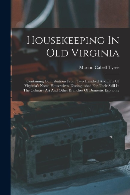 Housekeeping In Old Virginia: Containing Contributions From Two Hundred And Fifty Of Virginias Noted Housewives, Distinguished For Their Skill In The Culinary Art And Other Branches Of Domestic Economy