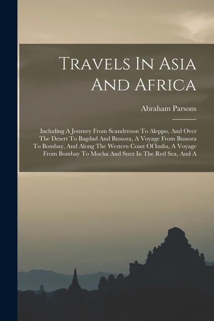 Travels In Asia And Africa: Including A Journey From Scanderoon To Aleppo, And Over The Desert To Bagdad And Bussora, A Voyage From Bussora To Bom