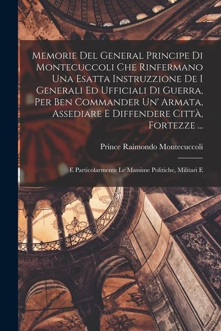 Memorie Del General Principe Di Montecuccoli Che Rinfermano Una Esatta Instruzzione De I Generali Ed Ufficiali Di Guerra, Per Ben Commander Un Armata