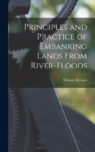 Principles and Practice of Embanking Lands From River-Floods