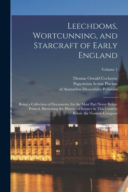 Leechdoms, Wortcunning, and Starcraft of Early England: Being a Collection of Documents, for the Most Part Never Before Printed, Illustrating the History of Science in This Country Before the Norman Conquest; Volume 1