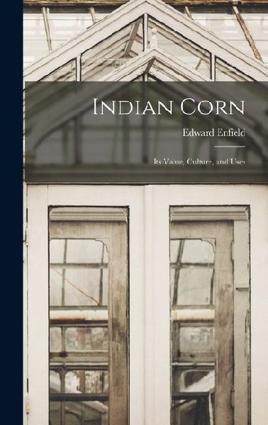 Indian Corn: Its Value, Culture, and Uses