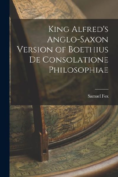 King Alfred's Anglo-Saxon Version of Boethius De Consolatione Philosophiae