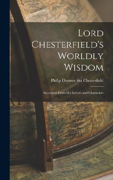 Lord Chesterfield's Worldly Wisdom: Selections From His Letters and Characters