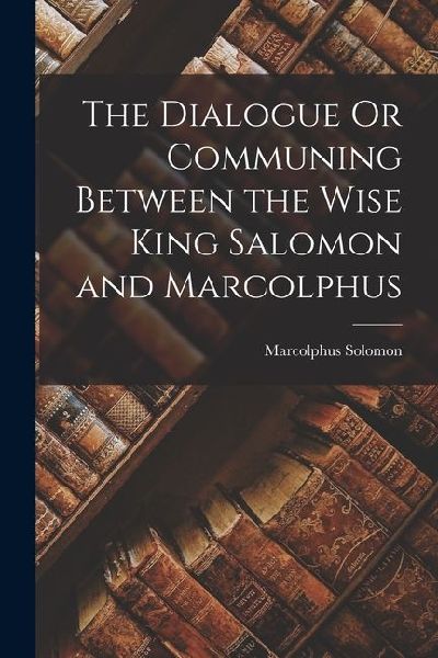 The Dialogue Or Communing Between the Wise King Salomon and Marcolphus