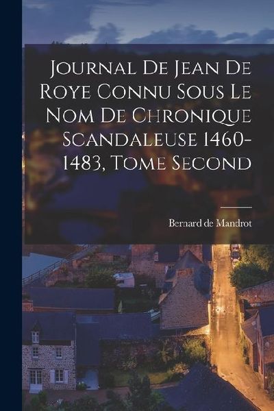Journal de Jean de Roye Connu Sous Le Nom de Chronique Scandaleuse 1460-1483, Tome Second