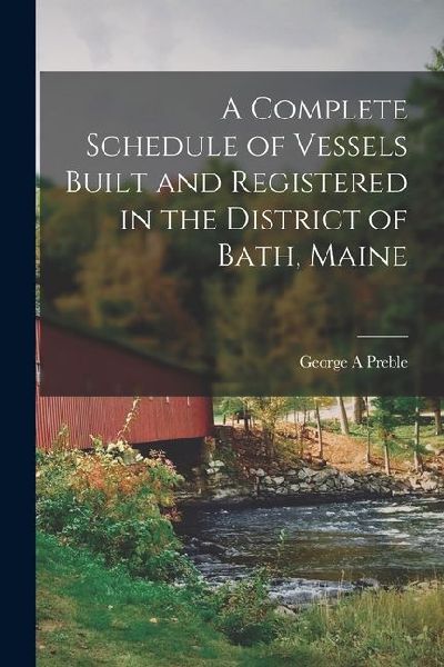 A Complete Schedule of Vessels Built and Registered in the District of Bath, Maine