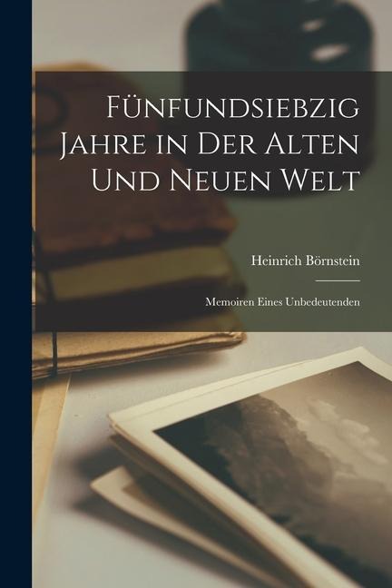 Fünfundsiebzig Jahre in der Alten und Neuen Welt: Memoiren Eines Unbedeutenden