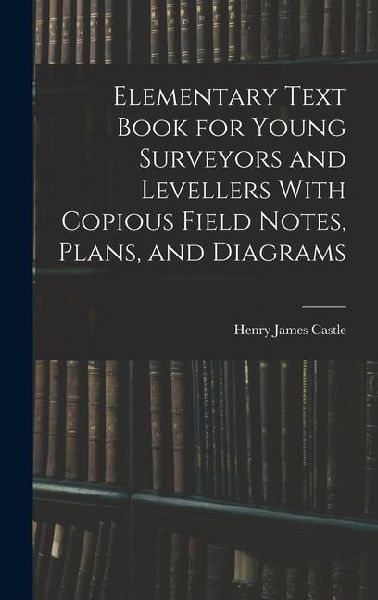 Elementary Text Book for Young Surveyors and Levellers With Copious Field Notes, Plans, and Diagrams