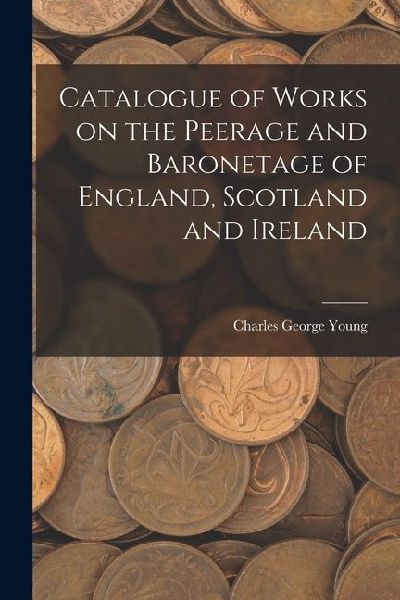 Catalogue of Works on the Peerage and Baronetage of England, Scotland and Ireland