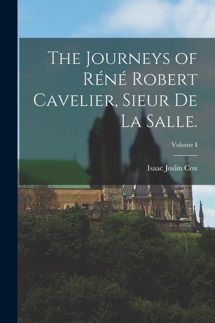 The Journeys of Réné Robert Cavelier, Sieur de La Salle.; Volume I